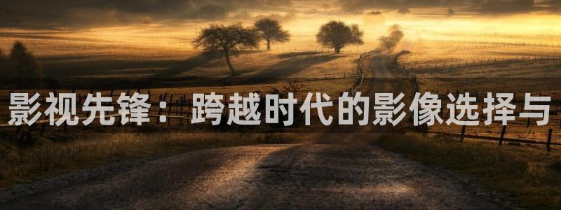 av天堂电影网午夜：影视先锋：跨越时代的影像选择与